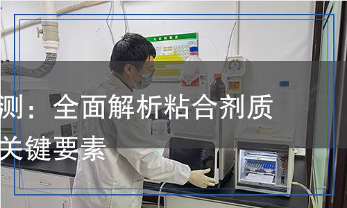 粘合劑檢測：全面解析粘合劑質(zhì)量檢測的關(guān)鍵要素