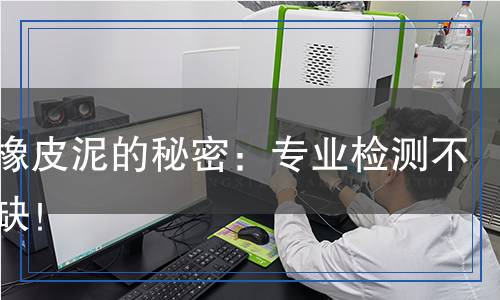 揭秘橡皮泥的秘密：專業(yè)檢測不可或缺！