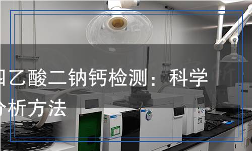 乙二胺四乙酸二鈉鈣檢測(cè)：科學(xué)嚴(yán)謹(jǐn)?shù)姆治龇椒? title=
