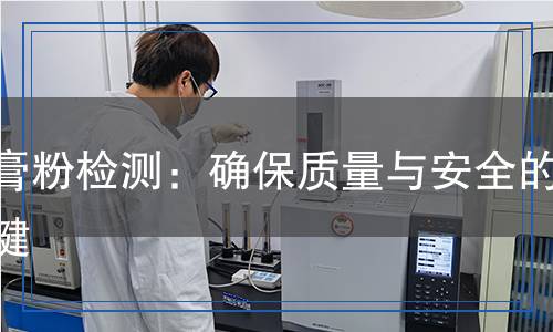 石膏粉檢測：確保質(zhì)量與安全的關(guān)鍵