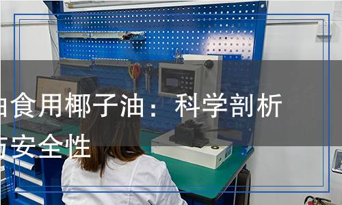 檢測(cè)椰油食用椰子油：科學(xué)剖析其品質(zhì)與安全性