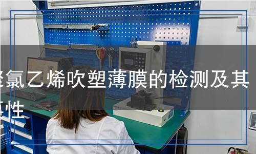 軟聚氯乙烯吹塑薄膜的檢測及其重要性