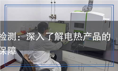 電熱檢測：深入了解電熱產(chǎn)品的品質(zhì)保障