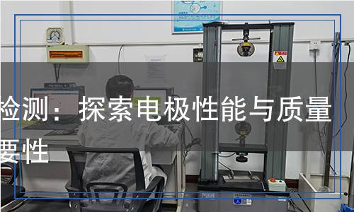 電極檢測：探索電極性能與質(zhì)量的重要性