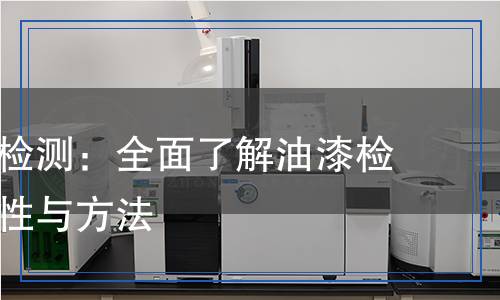 油漆質(zhì)量檢測：全面了解油漆檢測的重要性與方法