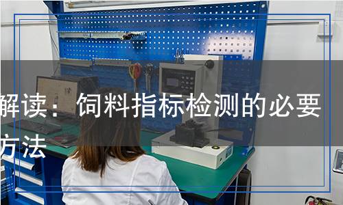 科學(xué)解讀：飼料指標(biāo)檢測的必要性與方法