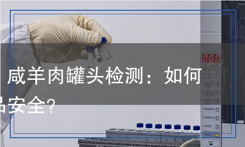 咸牛肉、咸羊肉罐頭檢測：如何保障食品安全？