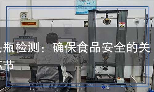 罐頭瓶檢測：確保食品安全的關(guān)鍵環(huán)節(jié)