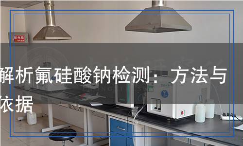 全面解析氟硅酸鈉檢測(cè)：方法與科學(xué)依據(jù)