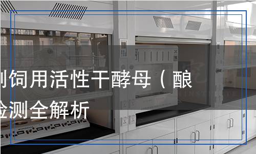 飼料添加劑飼用活性干酵母（釀酒酵母）檢測全解析