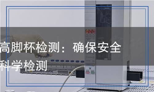 玻璃器皿高腳杯檢測：確保安全與質(zhì)量的科學(xué)檢測