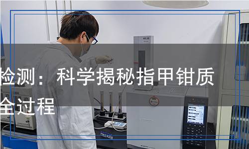 指甲鉗檢測：科學(xué)揭秘指甲鉗質(zhì)量檢測全過程