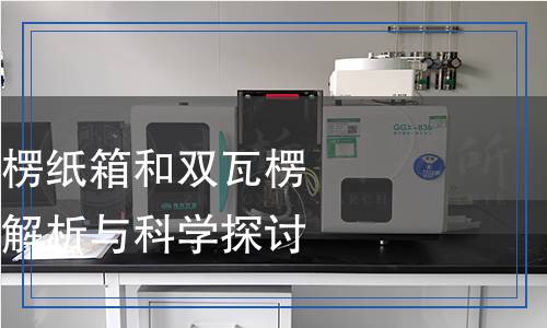 運輸包裝用單瓦楞紙箱和雙瓦楞紙箱檢測：全面解析與科學(xué)探討