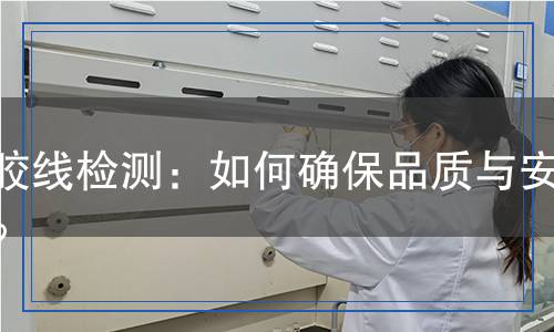 硅膠線檢測：如何確保品質(zhì)與安全？