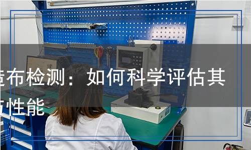 非織造布檢測(cè)：如何科學(xué)評(píng)估其質(zhì)量與性能