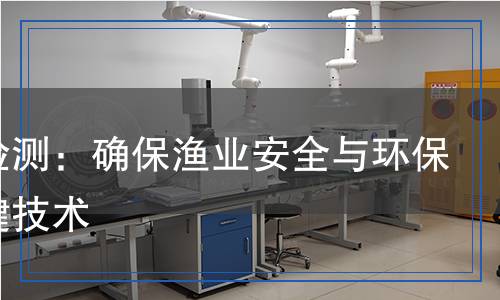 漁網(wǎng)檢測：確保漁業(yè)安全與環(huán)保的關(guān)鍵技術(shù)