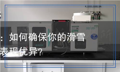 滑雪服檢測：如何確保你的滑雪服在雪地中表現(xiàn)優(yōu)異？