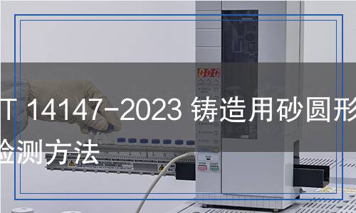 JB/T 14147-2023 鑄造用砂圓形度檢測(cè)方法